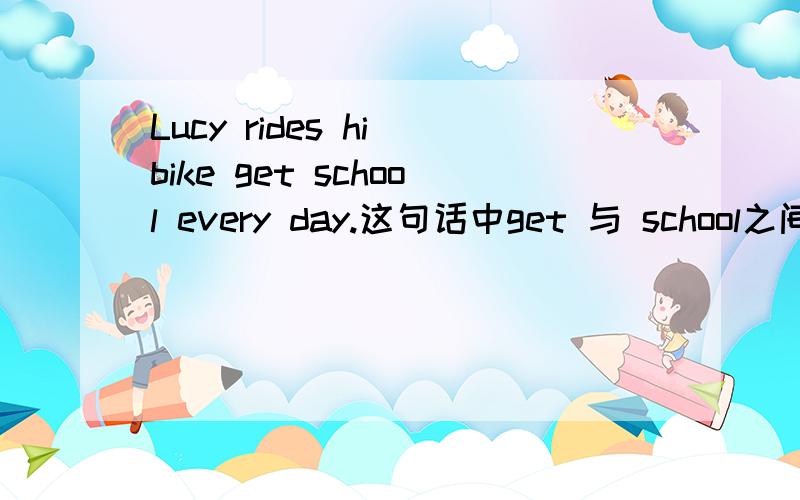 Lucy rides hi bike get school every day.这句话中get 与 school之间为什么不加toLucy rides her bike get school every day.这句话中get 与 school之间为什么不加to