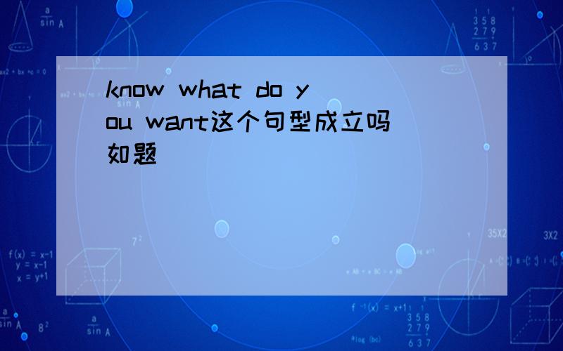 know what do you want这个句型成立吗如题