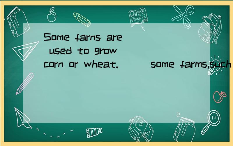 Some farns are used to grow corn or wheat.___some farms,such animals as pigs or goats or turkeys ar
