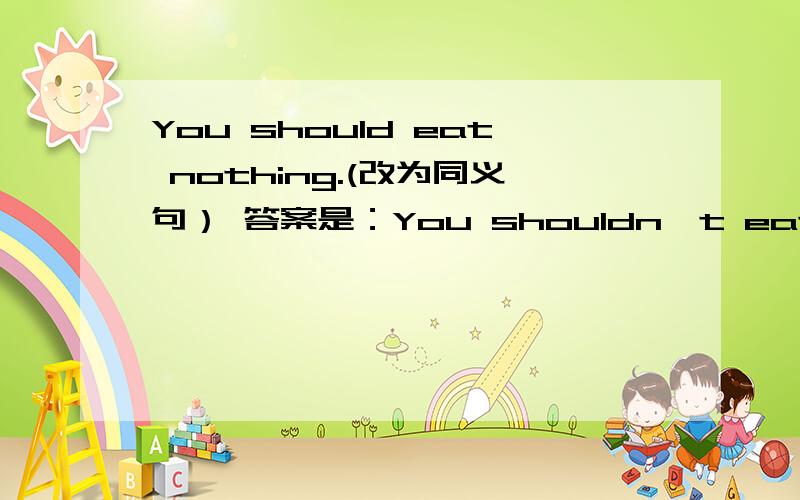 You should eat nothing.(改为同义句） 答案是：You shouldn't eat anything 么? My head hurts.改同义句