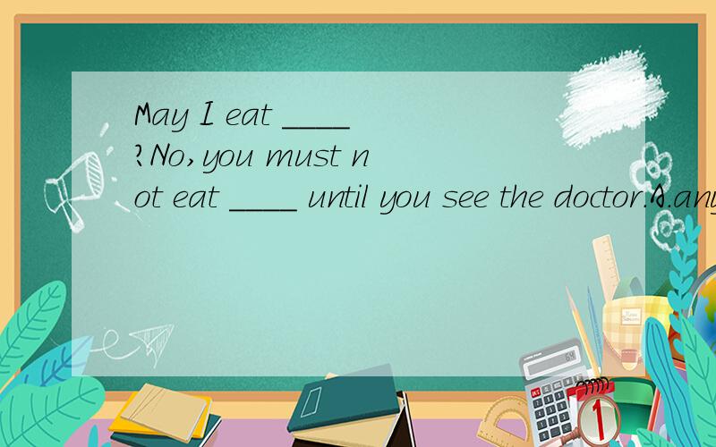 May I eat ____?No,you must not eat ____ until you see the doctor.A.anything anything B.anything something C.something anything D.something something 选哪个,为什么?