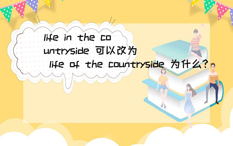 life in the countryside 可以改为 life of the countryside 为什么?