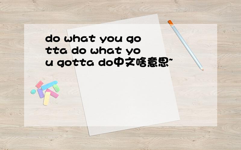 do what you gotta do what you gotta do中文啥意思~