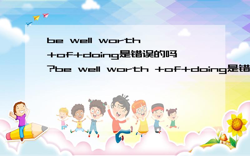 be well worth +of+doing是错误的吗?be well worth +of+doing是错误的用法吗?看到有人在说It is well worth of falling love in someone,觉得不对.