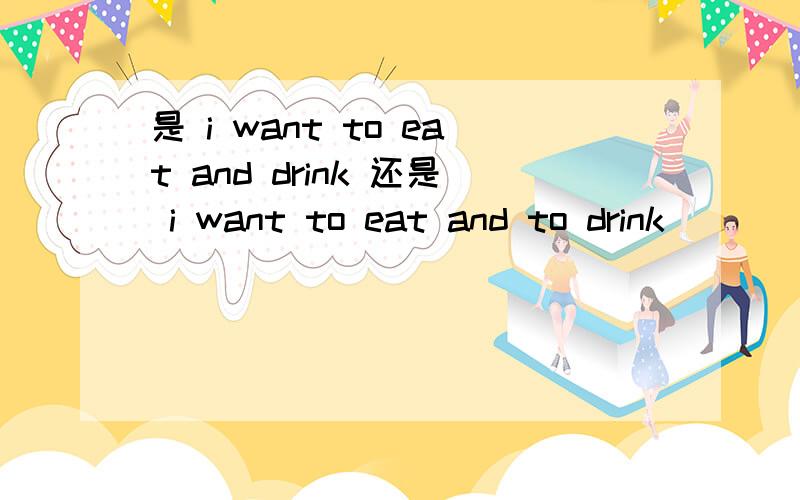 是 i want to eat and drink 还是 i want to eat and to drink