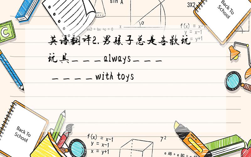 英语翻译2.男孩子总是喜欢玩玩具___always___ ____with toys