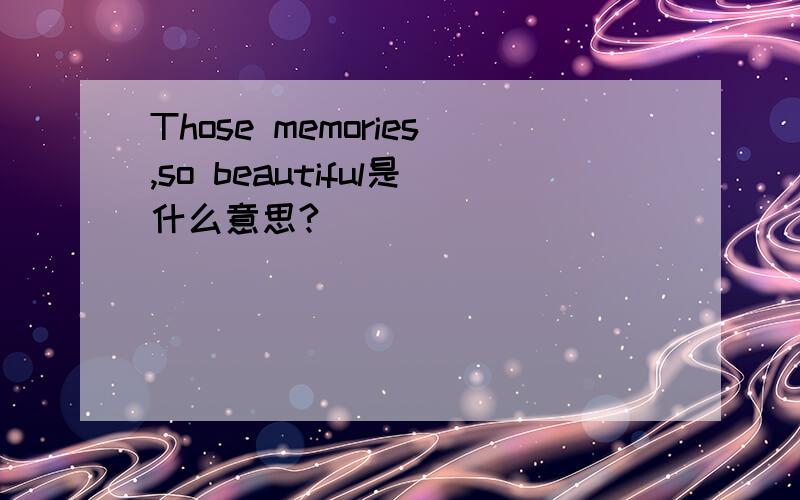 Those memories,so beautiful是什么意思?