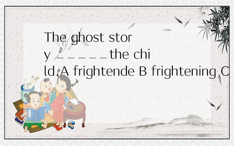 The ghost story _____the child.A frightende B frightening C frighten D fright