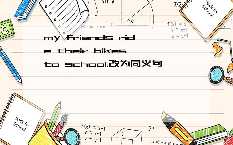 my friends ride their bikes to school.改为同义句