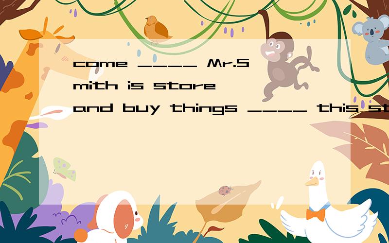 come ____ Mr.Smith is store and buy things ____ this store