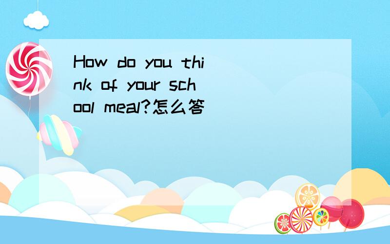 How do you think of your school meal?怎么答