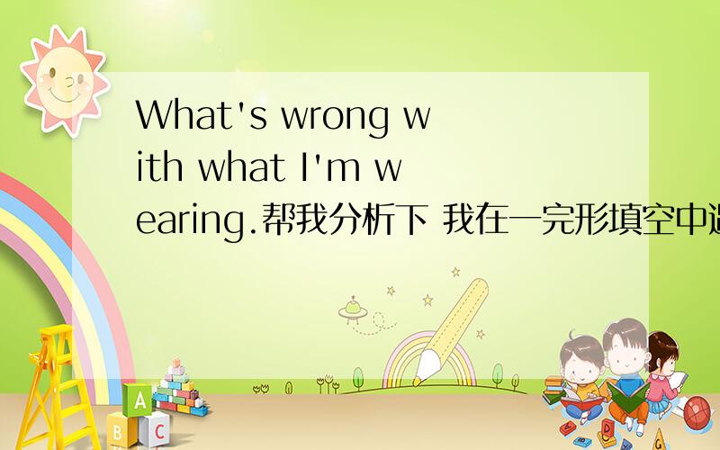 What's wrong with what I'm wearing.帮我分析下 我在一完形填空中遇到What's wrong with （） I'm wearing.这里为什么不能用clothes 这样不就成定语从句了么 填clothes 有什么语法错误?