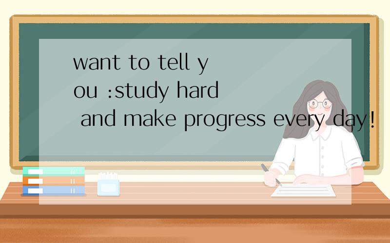 want to tell you :study hard and make progress every day!