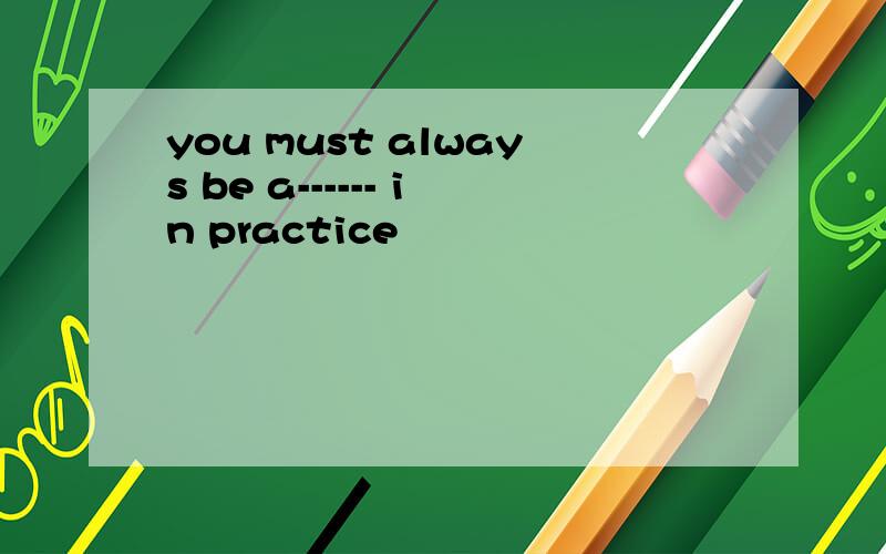 you must always be a------ in practice