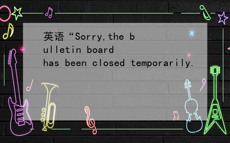 英语“Sorry,the bulletin board has been closed temporarily.