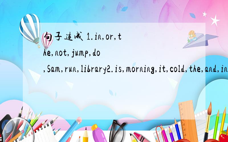 句子连成 1.in,or,the,not,jump,do,Sam,run,library2.is,morning,it,cold,the,and,in,quite,evening3.carry,is,you,because,light,that,can,suitcase