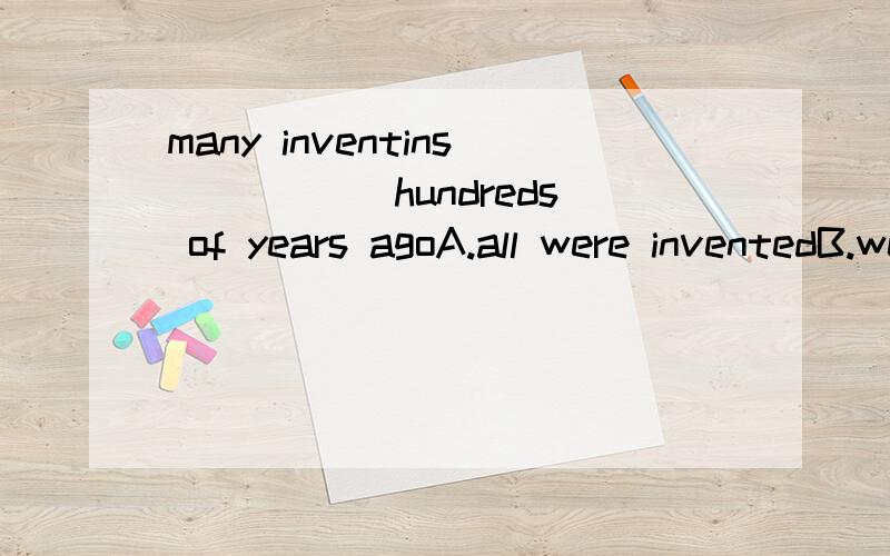 many inventins_____ hundreds of years agoA.all were inventedB.were all invented