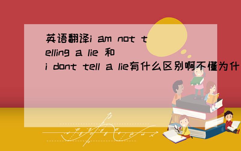 英语翻译i am not telling a lie 和i dont tell a lie有什么区别啊不懂为什么用i am not telling a lie!