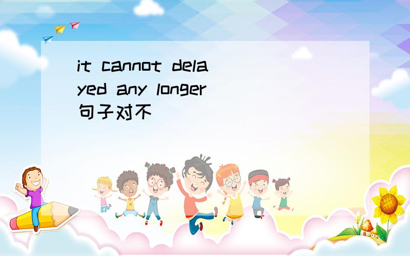it cannot delayed any longer句子对不