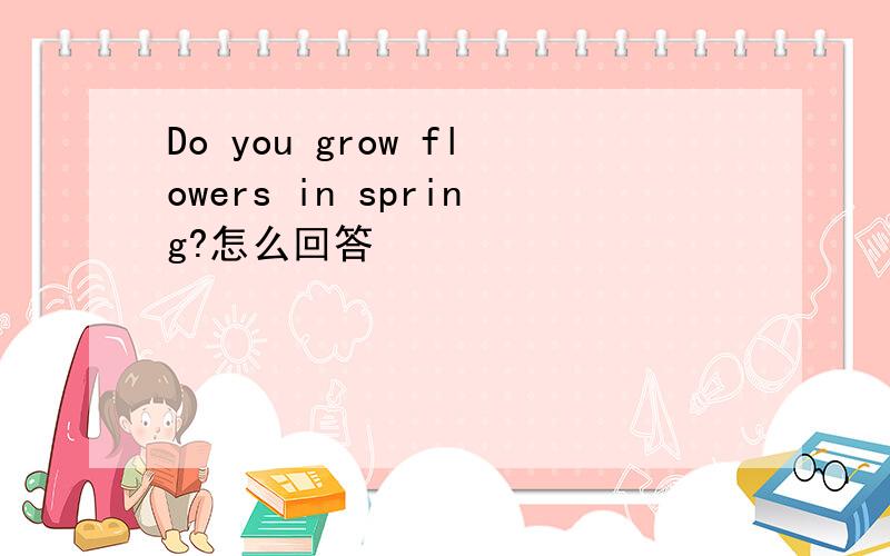 Do you grow flowers in spring?怎么回答