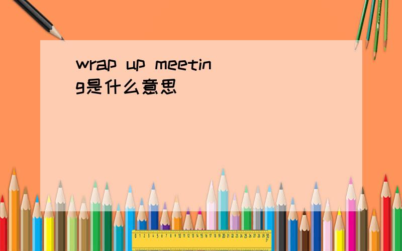 wrap up meeting是什么意思