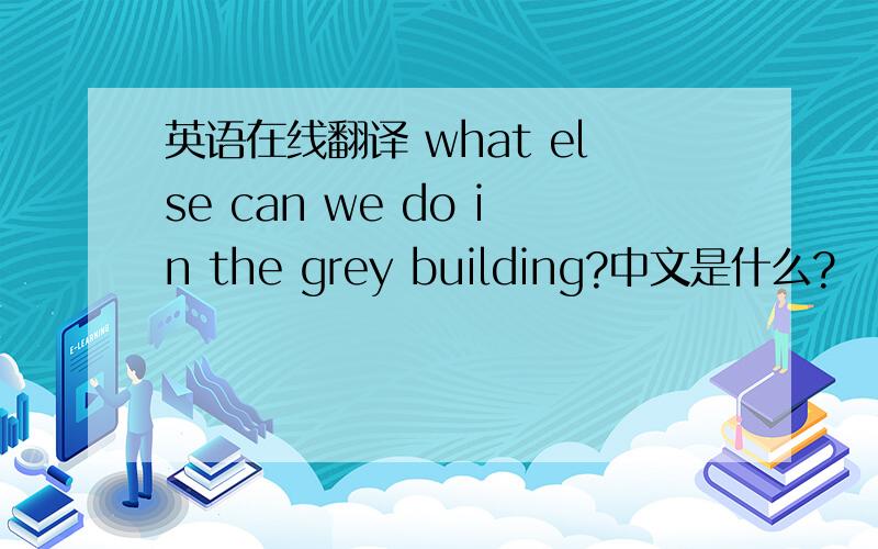 英语在线翻译 what else can we do in the grey building?中文是什么?