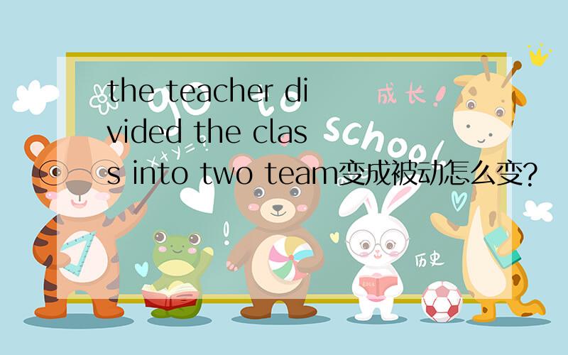 the teacher divided the class into two team变成被动怎么变?