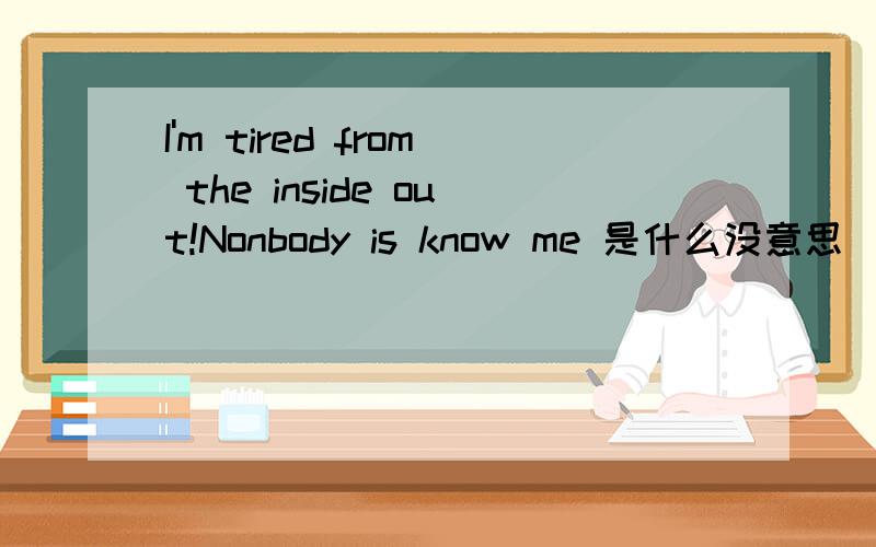I'm tired from the inside out!Nonbody is know me 是什么没意思