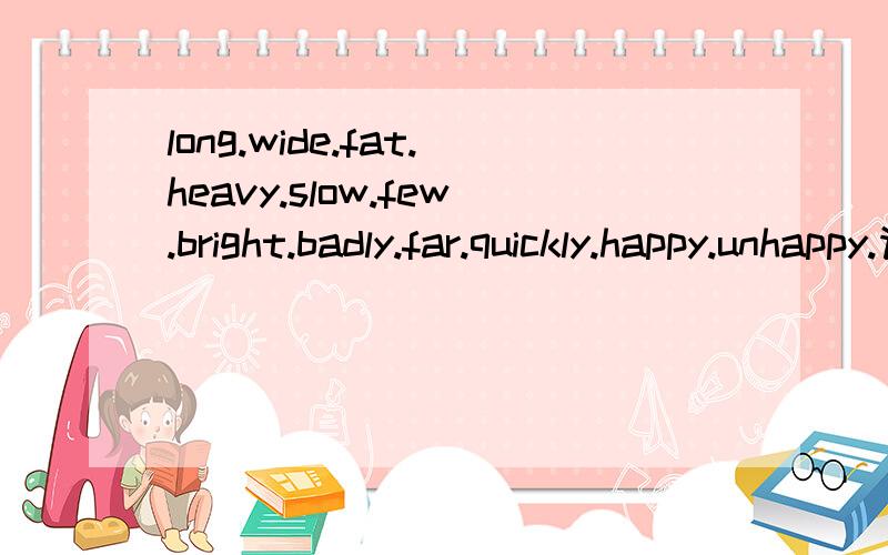 long.wide.fat.heavy.slow.few.bright.badly.far.quickly.happy.unhappy.请写出这些单词的long.wide.fat.heavy.slow.few.bright.badly.far.quickly.happy.unhappy.请写出这些单词的比较级与最高级形式 急用