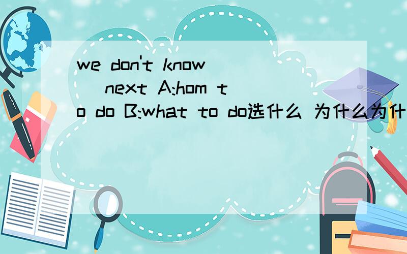 we don't know( )next A:hom to do B:what to do选什么 为什么为什么不能选A 我的理解是