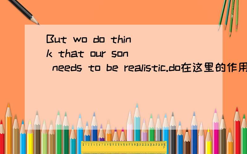 But wo do think that our son needs to be realistic.do在这里的作用是什么,是什么词性?