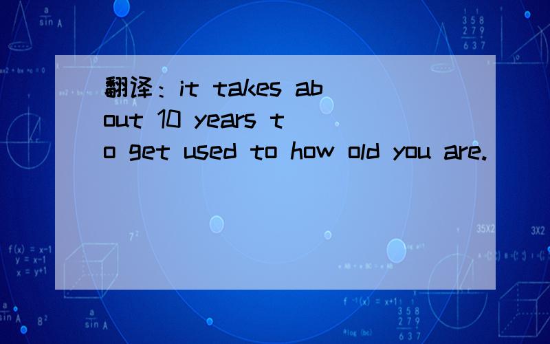 翻译：it takes about 10 years to get used to how old you are.