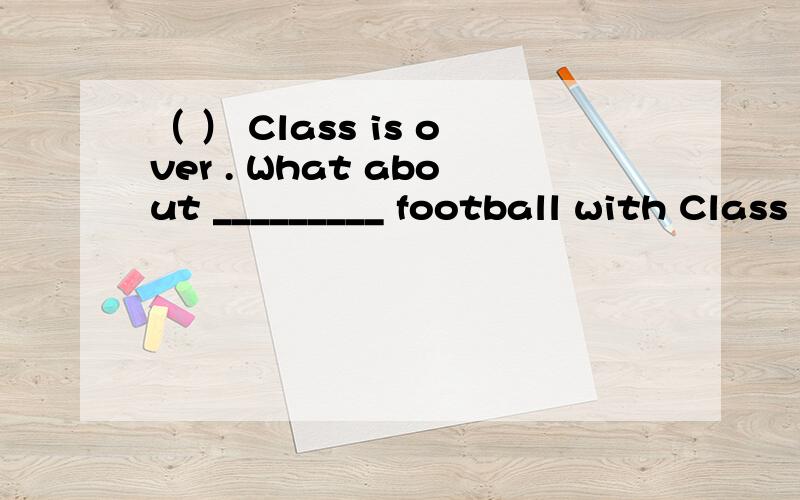 （ ） Class is over . What about _________ football with Class Five now ?A . playing B . playing the C . to play D . play the