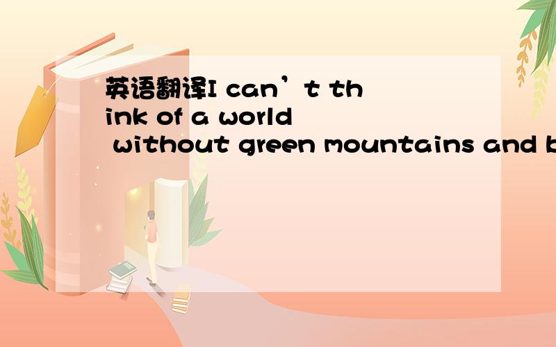英语翻译I can’t think of a world without green mountains and blue sky,in parallels withthe one on whose ground is full of garbage.