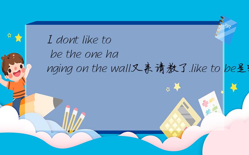 I dont like to be the one hanging on the wall又来请教了.like to be是啥么的语法,the one hanging又是啥个东西?