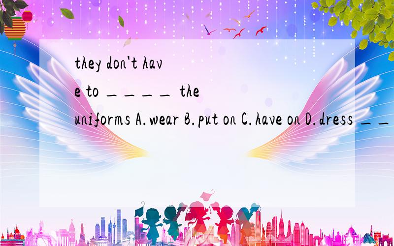 they don't have to ____ the uniforms A.wear B.put on C.have on D.dress ____中是什么A.wear B.put on C.have on D.dress____中是什么