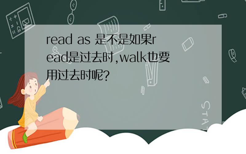 read as 是不是如果read是过去时,walk也要用过去时呢?
