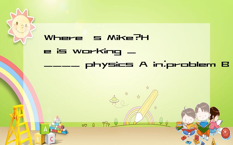Where's Mike?He is working _____ physics A in;problem B out;problem C in；problems D on;problems