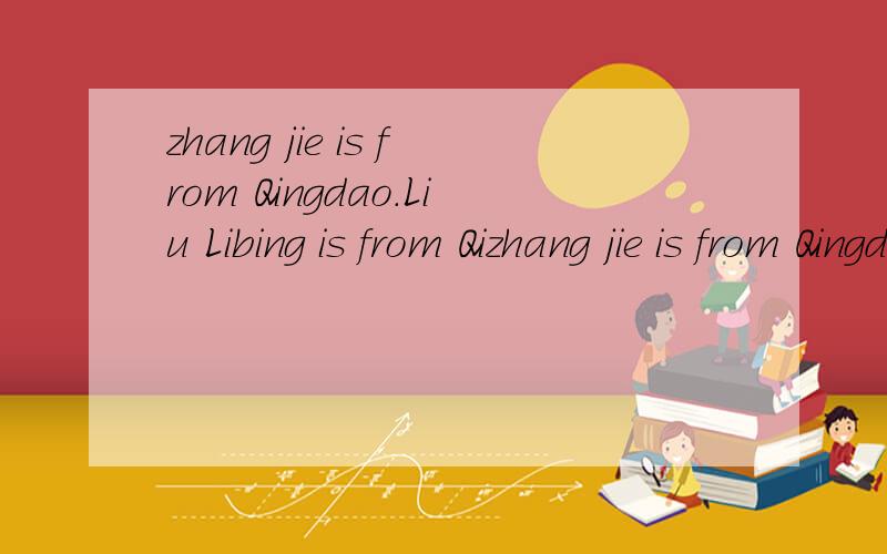 zhang jie is from Qingdao.Liu Libing is from Qizhang jie is from Qingdao.Liu Libing is from Qingdao ,too.把两句话并为一句话.Zhang jie（ ）Liu Libing（ ）from Qingdao.填空