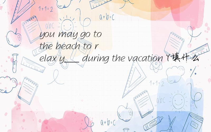 you may go to the beach to relax y___ during the vacation Y填什么