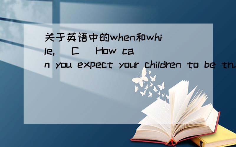 关于英语中的when和while,（ C ）How can you expect your children to be truthful ____ you yourself tell lies?A.but B.while C.when D.until为什么不能选B?
