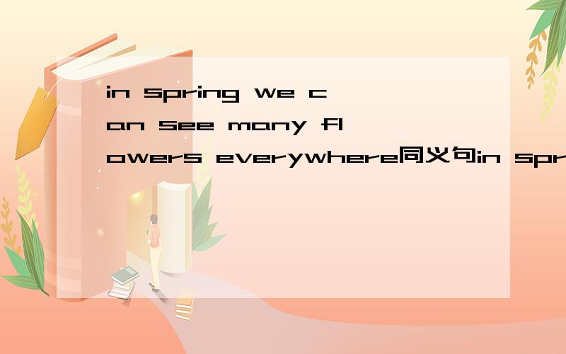 in spring we can see many flowers everywhere同义句in spring we can see many flowers - - -3个空