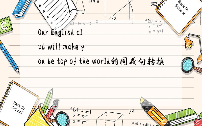 Our English club will make you be top of the world的同义句转换