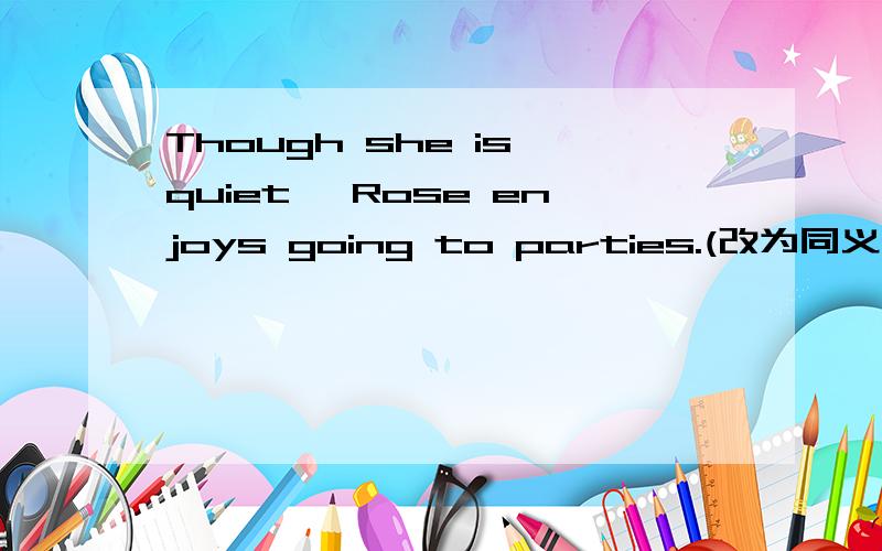 Though she is quiet ,Rose enjoys going to parties.(改为同义句） Rose is quite,_____ she ______ ______ to parites
