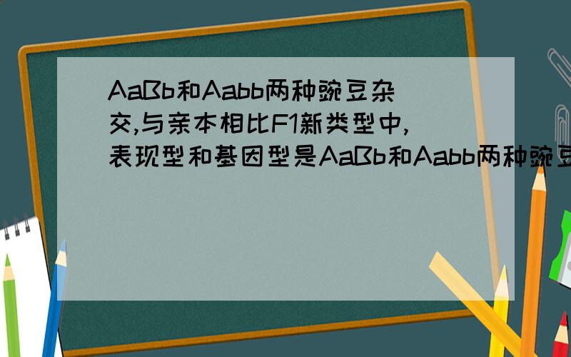 AaBb和Aabb两种豌豆杂交,与亲本相比F1新类型中,表现型和基因型是AaBb和Aabb两种豌豆杂交,与亲本相比F1新类型中,表现型和基因型的种类数分别是 2,2但是为什么