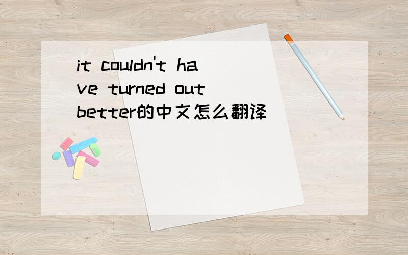 it couldn't have turned out better的中文怎么翻译
