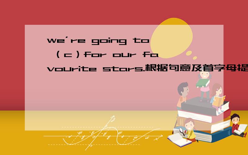 we’re going to （c）for our favourite stars.根据句意及首字母提示补全单词.