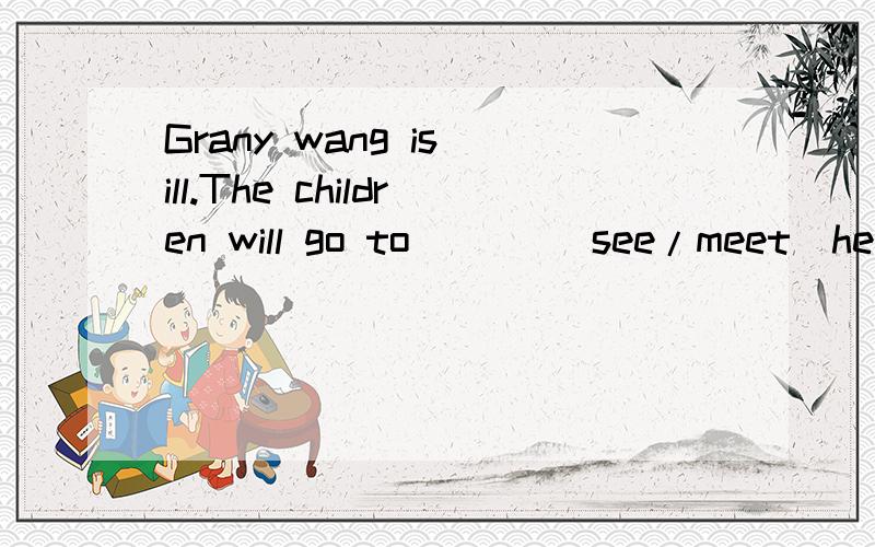 Grany wang is ill.The children will go to ___(see/meet)her in the hospital.为什么里面填的是see而不是meet?