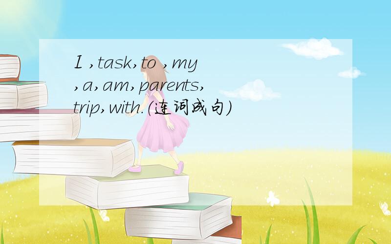 I ,task,to ,my,a,am,parents,trip,with.（连词成句）