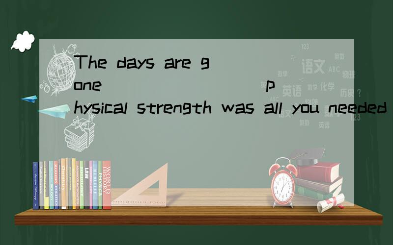 The days are gone ________ physical strength was all you needed to make a living.A.when B.that C.where D.which